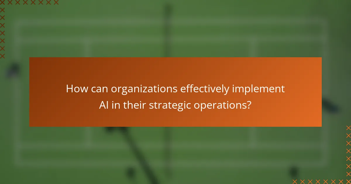 How can organizations effectively implement AI in their strategic operations?