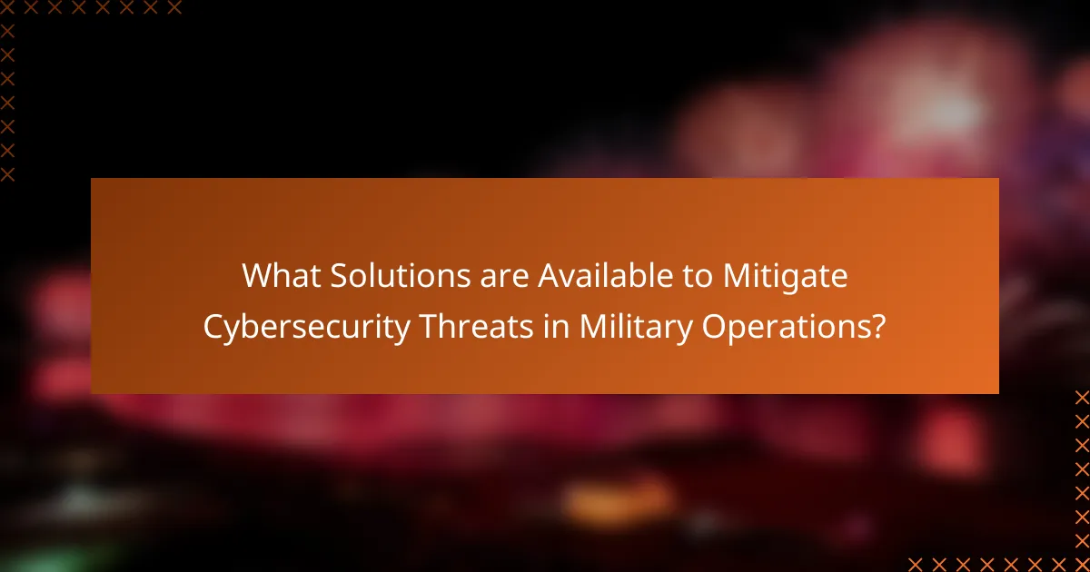 What Solutions are Available to Mitigate Cybersecurity Threats in Military Operations?