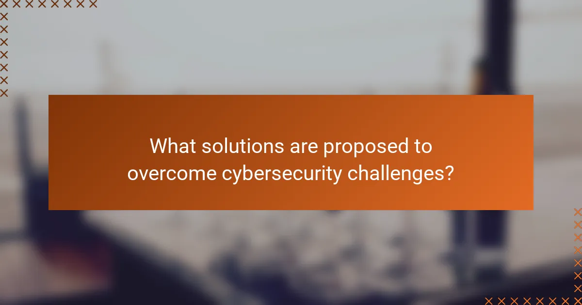 What solutions are proposed to overcome cybersecurity challenges?